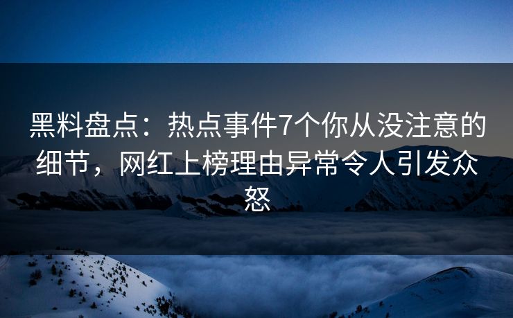 黑料盘点:热点事件7个你从没注意的细节,网红上榜理由异常令人引发众怒 黑料盘点:热点事件7个你从没注意的细节,网红上榜理由异常令人引发众怒