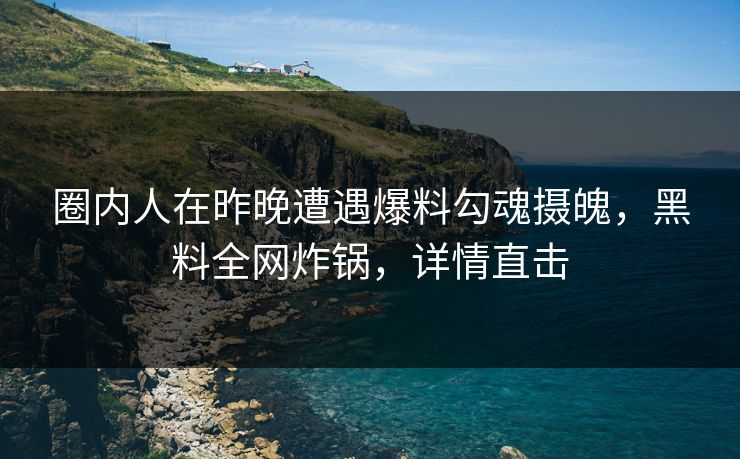 圈内人在昨晚遭遇爆料勾魂摄魄，黑料全网炸锅，详情直击