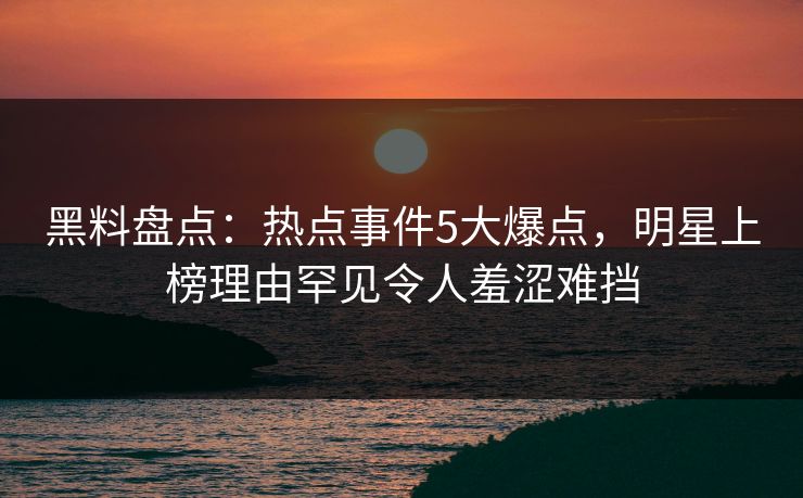 黑料盘点:热点事件5大爆点,明星上榜理由罕见令人羞涩难挡 黑料盘点:热点事件5大爆点,明星上榜理由罕见令人羞涩难挡