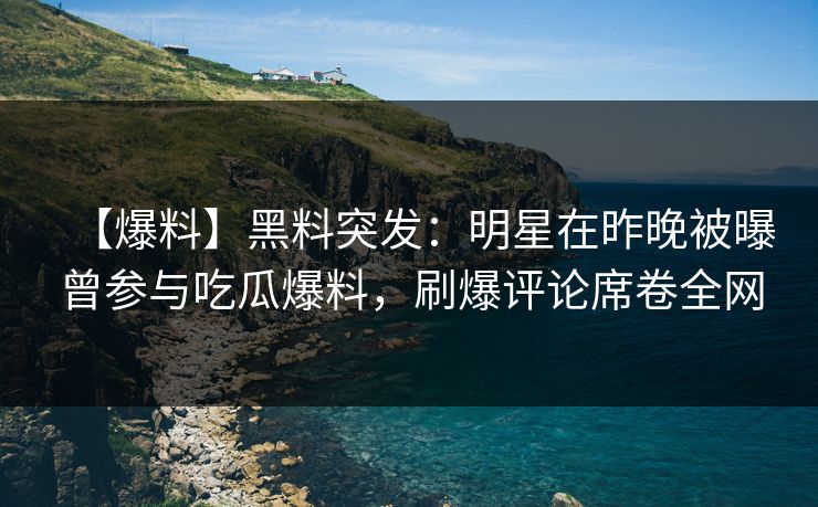 【爆料】黑料突发:明星在昨晚被曝曾参与吃瓜爆料,刷爆评论席卷全网 【爆料】黑料突发:明星在昨晚被曝曾参与吃瓜爆料,刷爆评论席卷全网