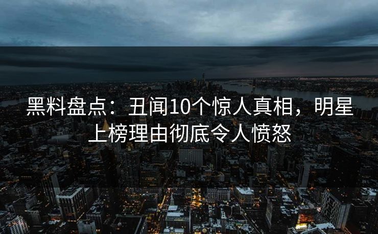 黑料盘点：丑闻10个惊人真相，明星上榜理由彻底令人愤怒
