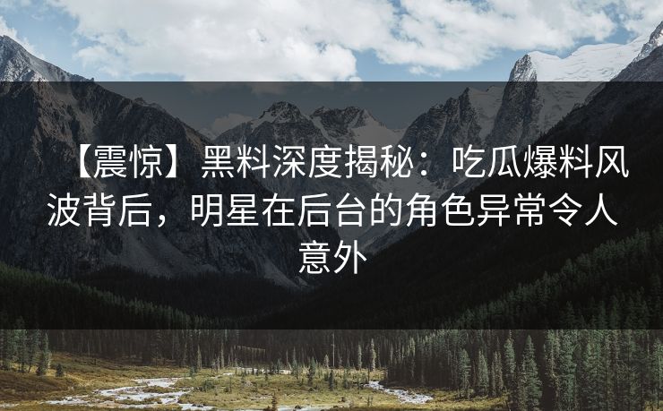 【震惊】黑料深度揭秘：吃瓜爆料风波背后，明星在后台的角色异常令人意外