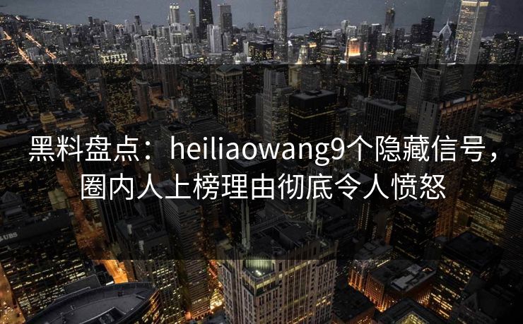 黑料盘点：heiliaowang9个隐藏信号，圈内人上榜理由彻底令人愤怒