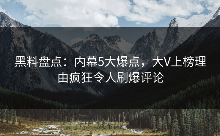 黑料盘点:内幕5大爆点,大V上榜理由疯狂令人刷爆评论 黑料盘点:内幕5大爆点,大V上榜理由疯狂令人刷爆评论