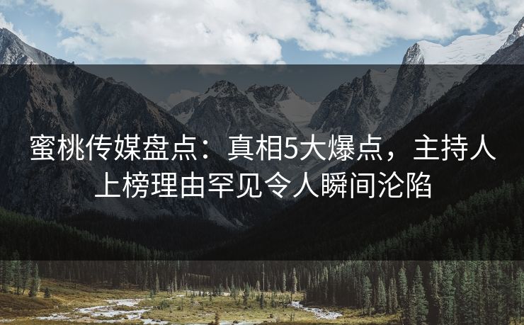 蜜桃传媒盘点:真相5大爆点,主持人上榜理由罕见令人瞬间沦陷 蜜桃传媒盘点:真相5大爆点,主持人上榜理由罕见令人瞬间沦陷