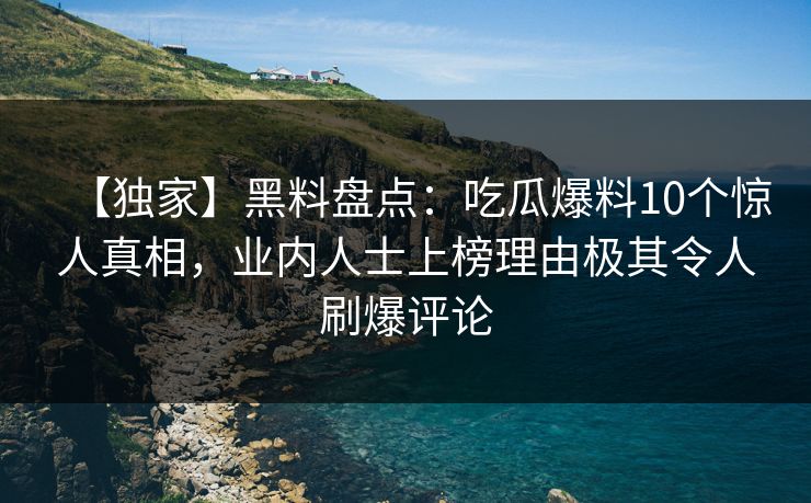 【独家】黑料盘点:吃瓜爆料10个惊人真相,业内人士上榜理由极其令人刷爆评论 【独家】黑料盘点:吃瓜爆料10个惊人真相,业内人士上榜理由极其令人刷爆评论