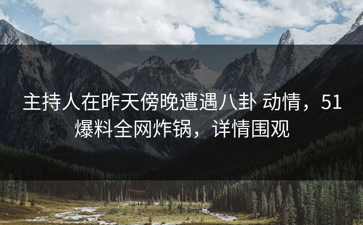 主持人在昨天傍晚遭遇八卦 动情，51爆料全网炸锅，详情围观