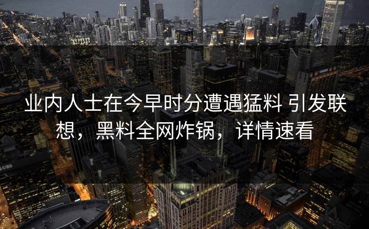 业内人士在今早时分遭遇猛料 引发联想，黑料全网炸锅，详情速看