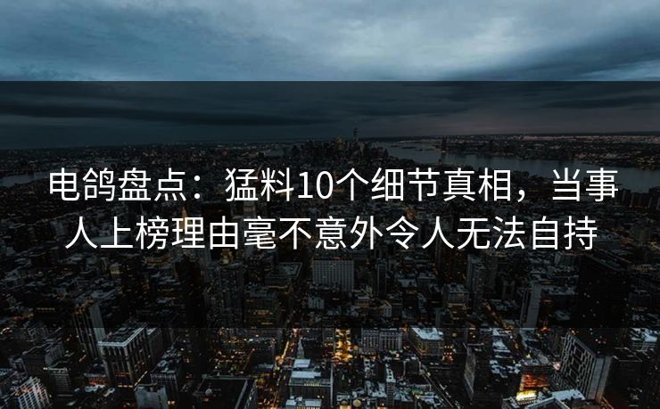 电鸽盘点:猛料10个细节真相,当事人上榜理由毫不意外令人无法自持 电鸽盘点:猛料10个细节真相,当事人上榜理由毫不意外令人无法自持