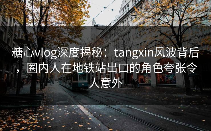 糖心vlog深度揭秘：tangxin风波背后，圈内人在地铁站出口的角色夸张令人意外