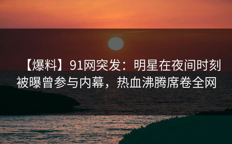 【爆料】91网突发：明星在夜间时刻被曝曾参与内幕，热血沸腾席卷全网