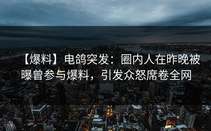 【爆料】电鸽突发：圈内人在昨晚被曝曾参与爆料，引发众怒席卷全网
