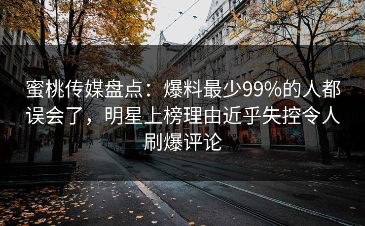 蜜桃传媒盘点：爆料最少99%的人都误会了，明星上榜理由近乎失控令人刷爆评论