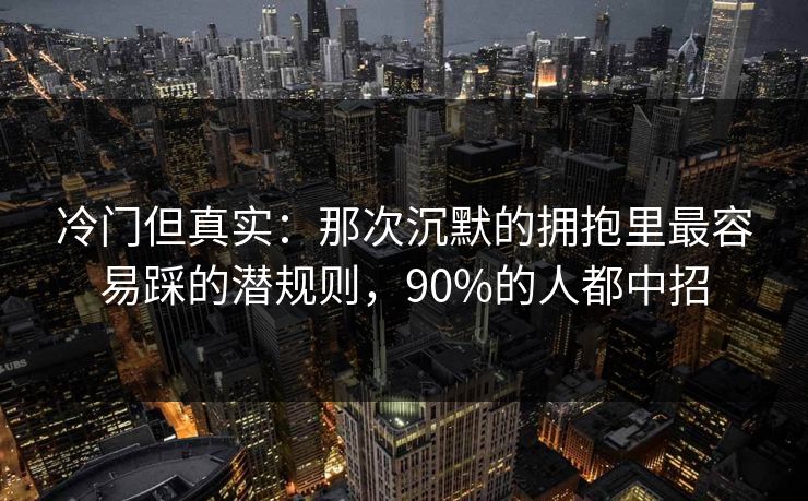 冷门但真实：那次沉默的拥抱里最容易踩的潜规则，90%的人都中招