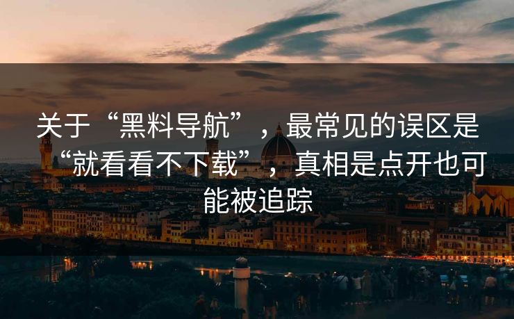 关于“黑料导航”，最常见的误区是“就看看不下载”，真相是点开也可能被追踪