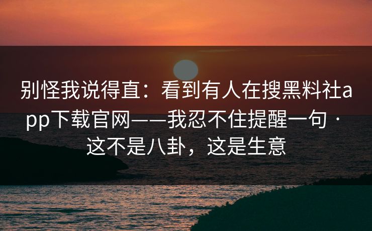 别怪我说得直：看到有人在搜黑料社app下载官网——我忍不住提醒一句 · 这不是八卦，这是生意