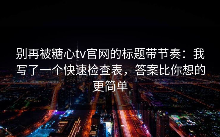 别再被糖心tv官网的标题带节奏：我写了一个快速检查表，答案比你想的更简单