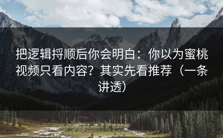 把逻辑捋顺后你会明白:你以为蜜桃视频只看内容?其实先看推荐(一条讲透) 把逻辑捋顺后你会明白:你以为蜜桃视频只看内容?其实先看推荐(一条讲透)