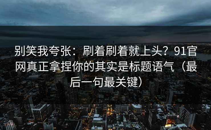 别笑我夸张：刷着刷着就上头？91官网真正拿捏你的其实是标题语气（最后一句最关键）