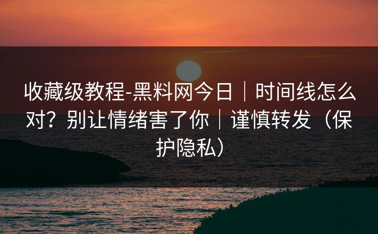 收藏级教程-黑料网今日｜时间线怎么对？别让情绪害了你｜谨慎转发（保护隐私）