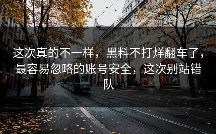 这次真的不一样，黑料不打烊翻车了，最容易忽略的账号安全，这次别站错队